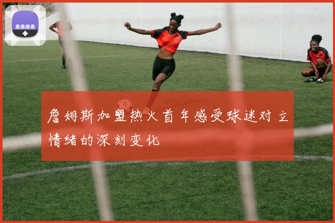 詹姆斯加盟热火首年感受球迷对立情绪的深刻变化